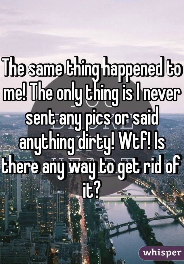 The same thing happened to me! The only thing is I never sent any pics or said anything dirty! Wtf! Is there any way to get rid of it?