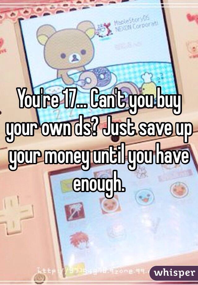 You're 17... Can't you buy your own ds? Just save up your money until you have enough.