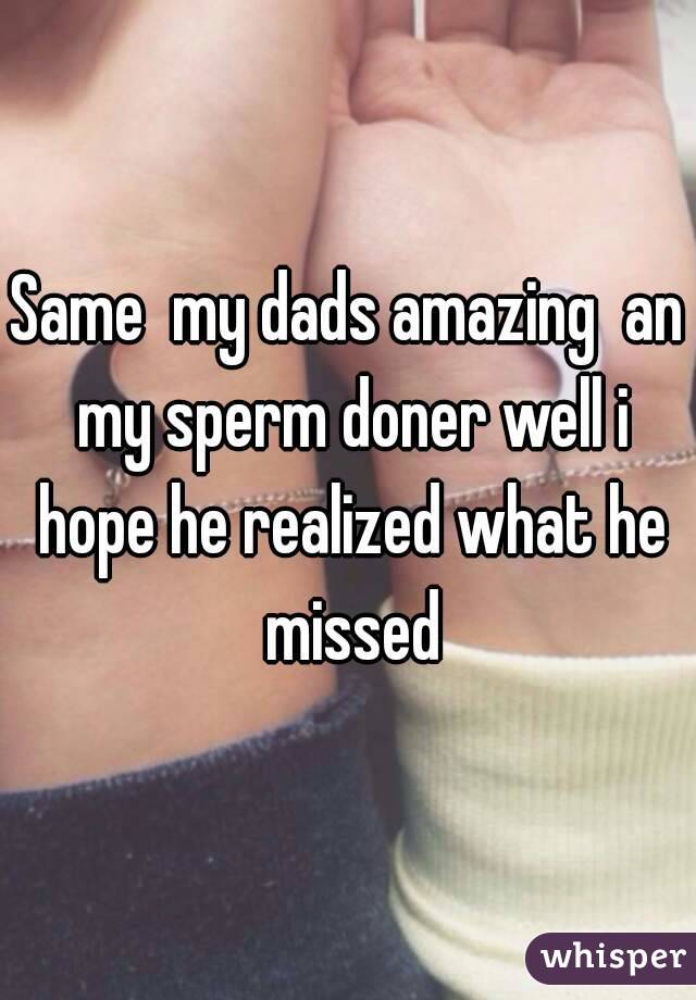 Same  my dads amazing  an my sperm doner well i hope he realized what he missed