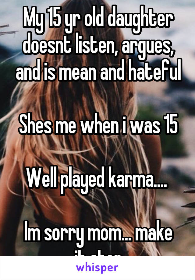 My 15 yr old daughter doesnt listen, argues, and is mean and hateful

Shes me when i was 15

Well played karma.... 

Im sorry mom... make it stop