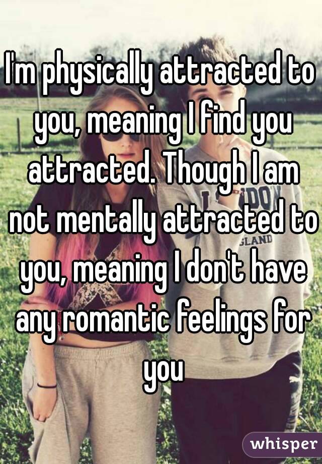 I'm physically attracted to you, meaning I find you attracted. Though I am not mentally attracted to you, meaning I don't have any romantic feelings for you