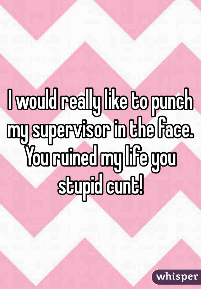 I would really like to punch my supervisor in the face. You ruined my life you stupid cunt!