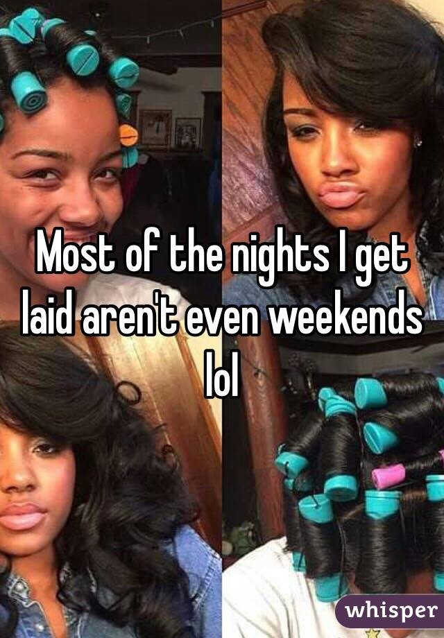 Most of the nights I get laid aren't even weekends lol