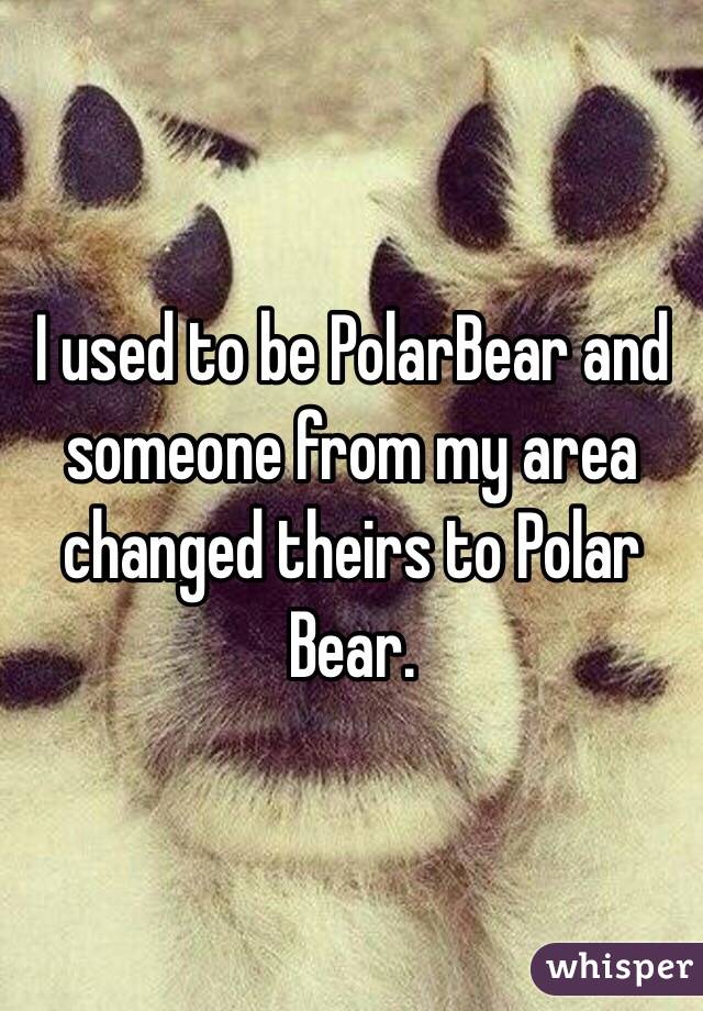 I used to be PolarBear and someone from my area changed theirs to Polar Bear. 