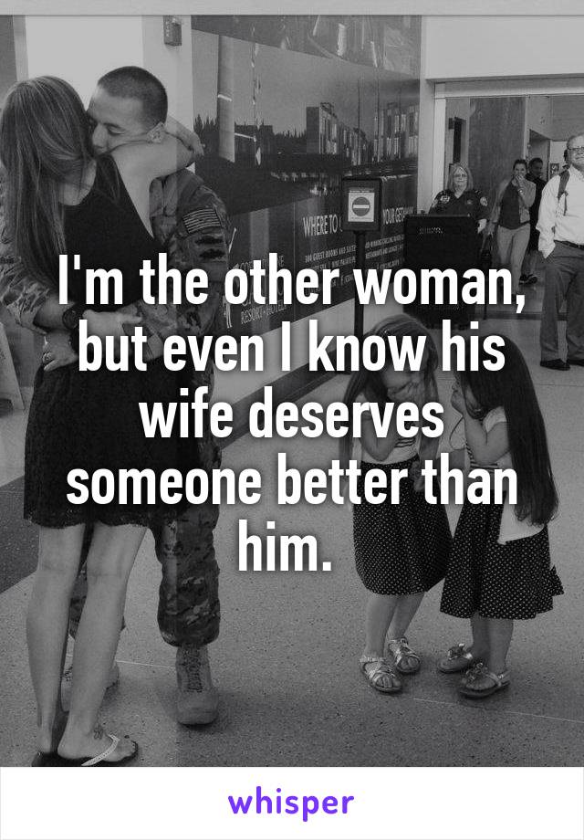 I'm the other woman, but even I know his wife deserves someone better than him. 