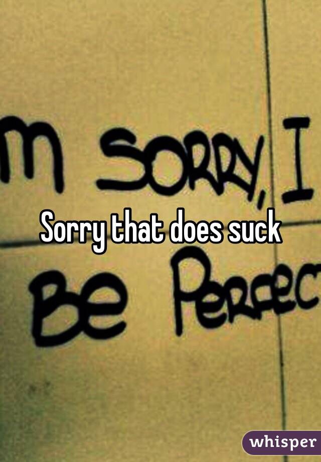 Sorry that does suck