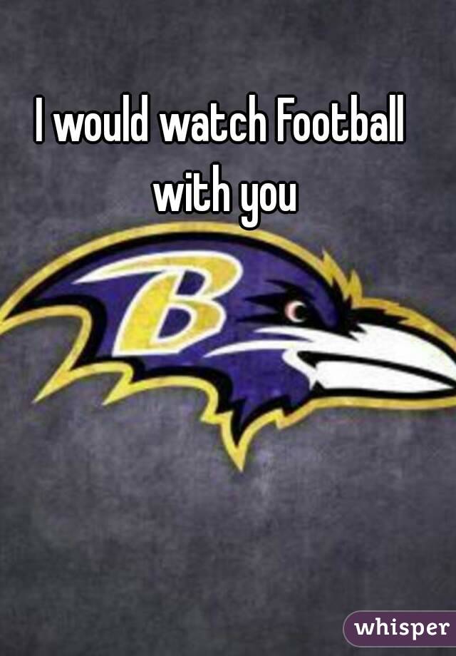 I would watch Football with you