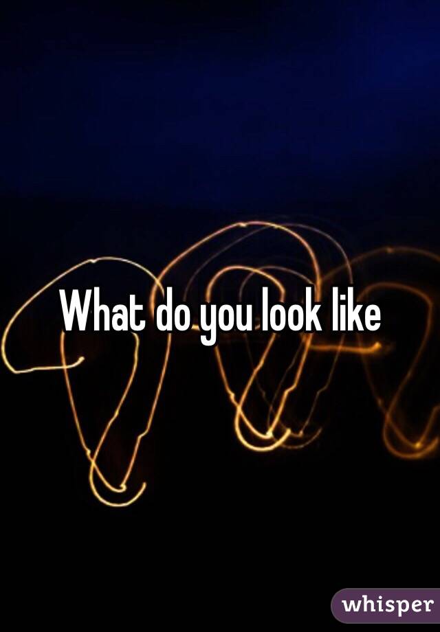 What do you look like 