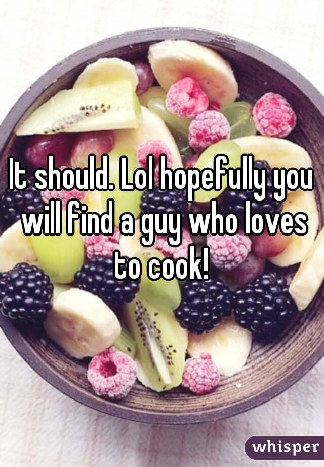 It should. Lol hopefully you will find a guy who loves to cook! 