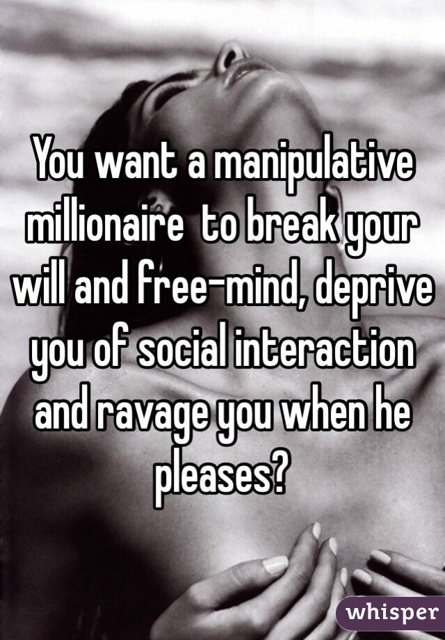 You want a manipulative millionaire  to break your will and free-mind, deprive you of social interaction and ravage you when he pleases?