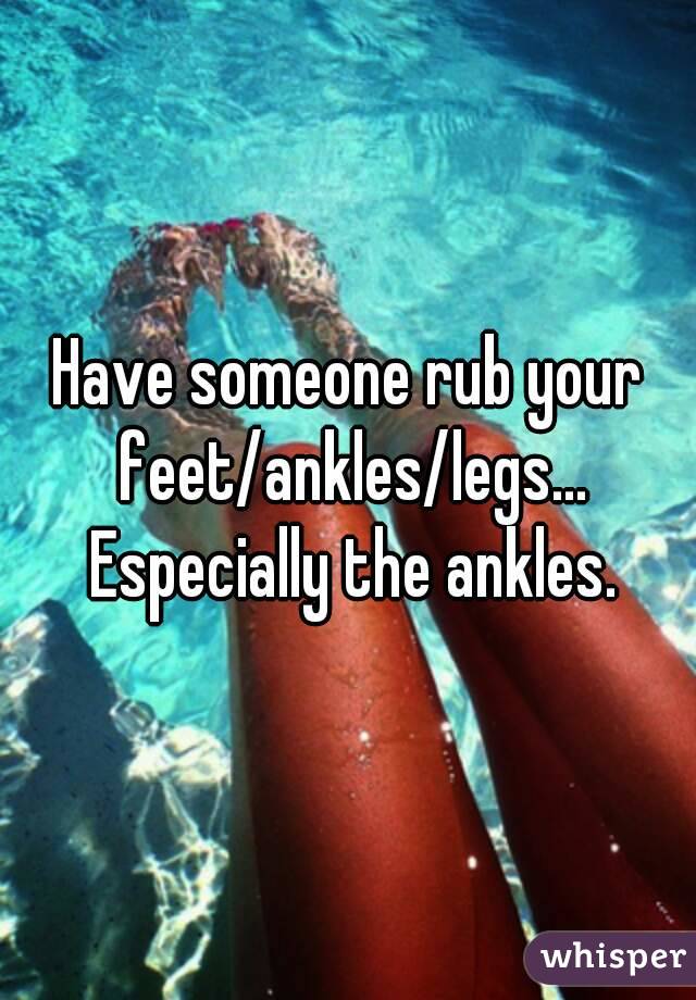 Have someone rub your feet/ankles/legs... Especially the ankles.