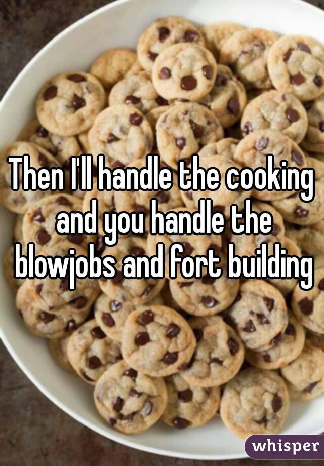 Then I'll handle the cooking and you handle the blowjobs and fort building