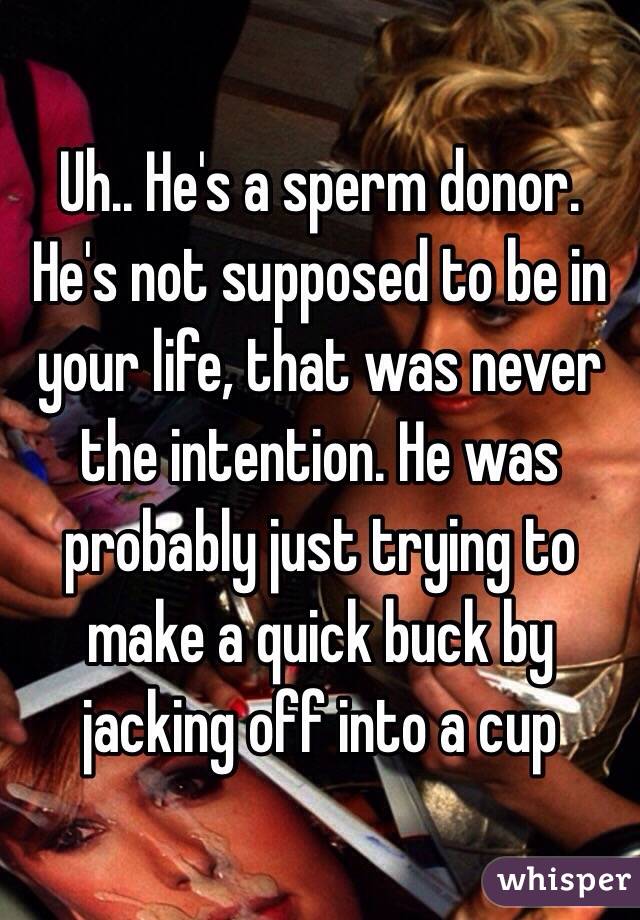 Uh.. He's a sperm donor. He's not supposed to be in your life, that was never the intention. He was probably just trying to make a quick buck by jacking off into a cup