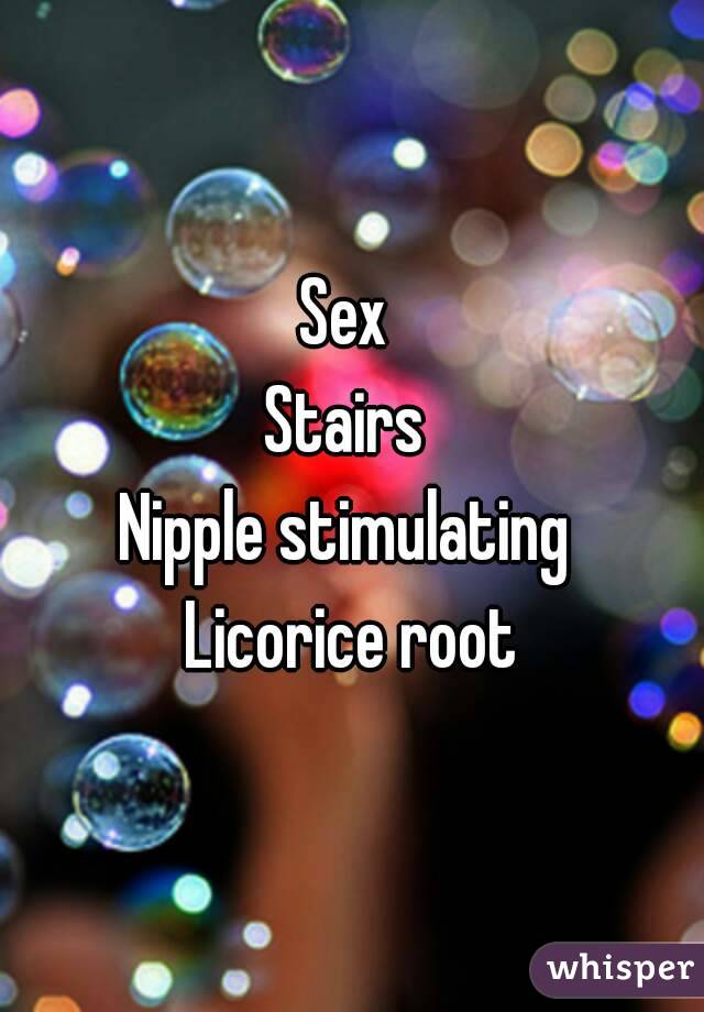 Sex 
Stairs 
Nipple stimulating 
Licorice root
