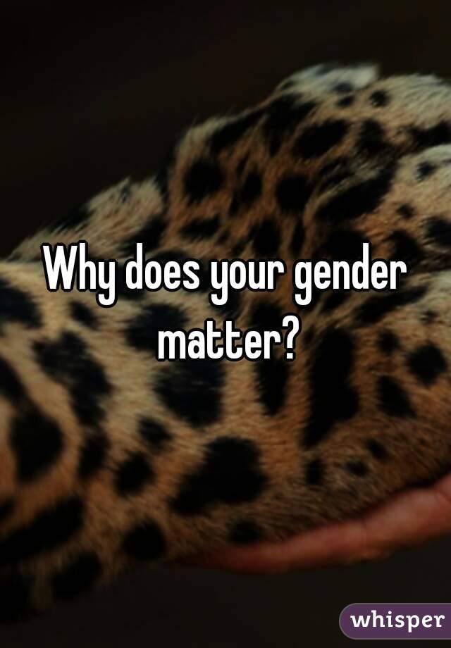 Why does your gender matter?