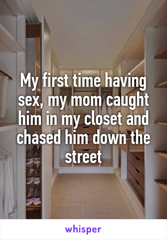 My first time having sex, my mom caught him in my closet and chased him down the street