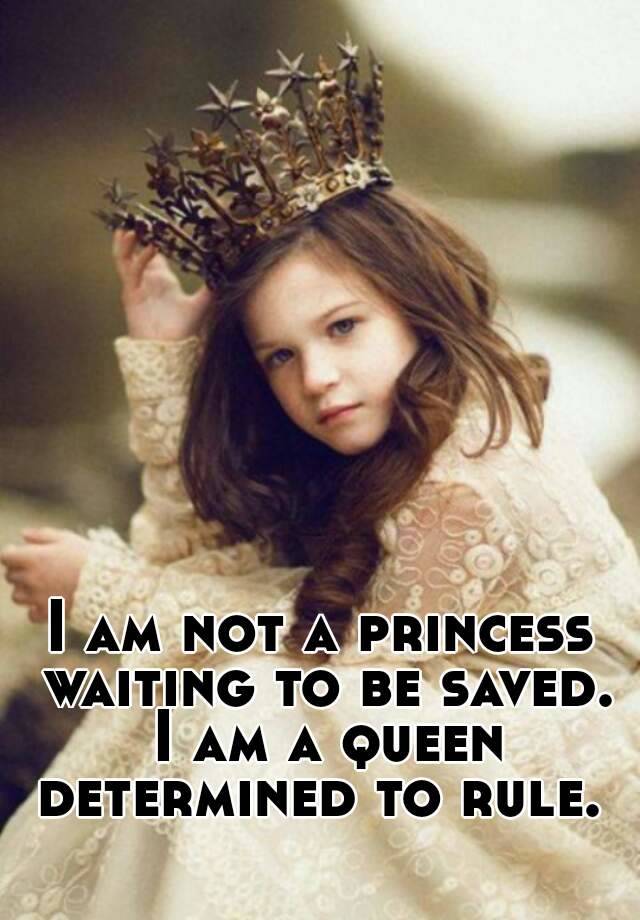 I am not a princess waiting to be saved. I am a queen determined to rule.