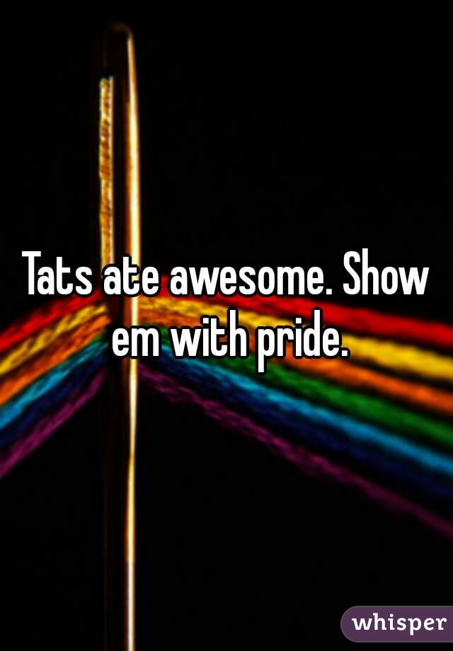 Tats ate awesome. Show em with pride.