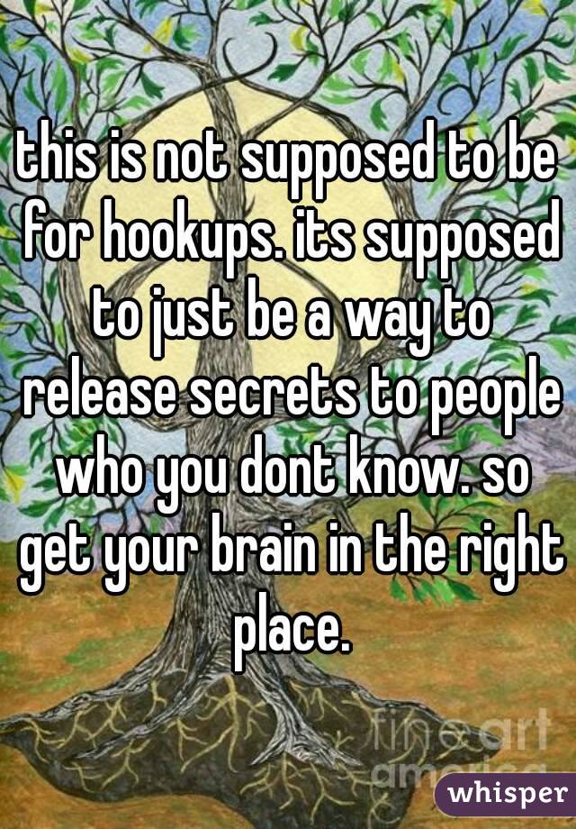 this is not supposed to be for hookups. its supposed to just be a way to release secrets to people who you dont know. so get your brain in the right place.