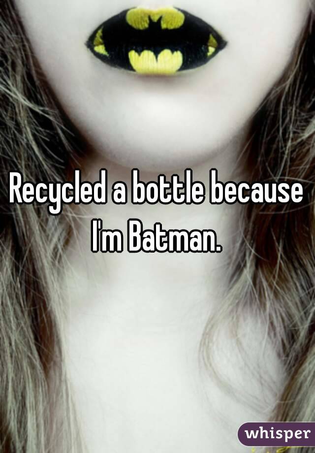 Recycled a bottle because I'm Batman. 