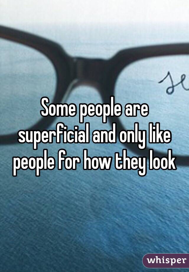 Some people are superficial and only like people for how they look
