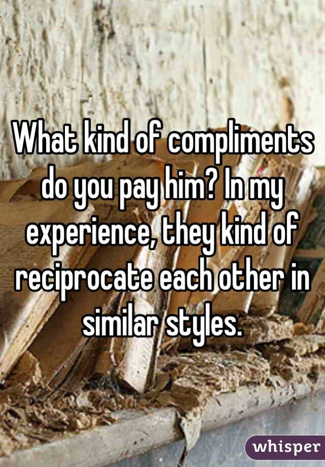 What kind of compliments do you pay him? In my experience, they kind of reciprocate each other in similar styles.