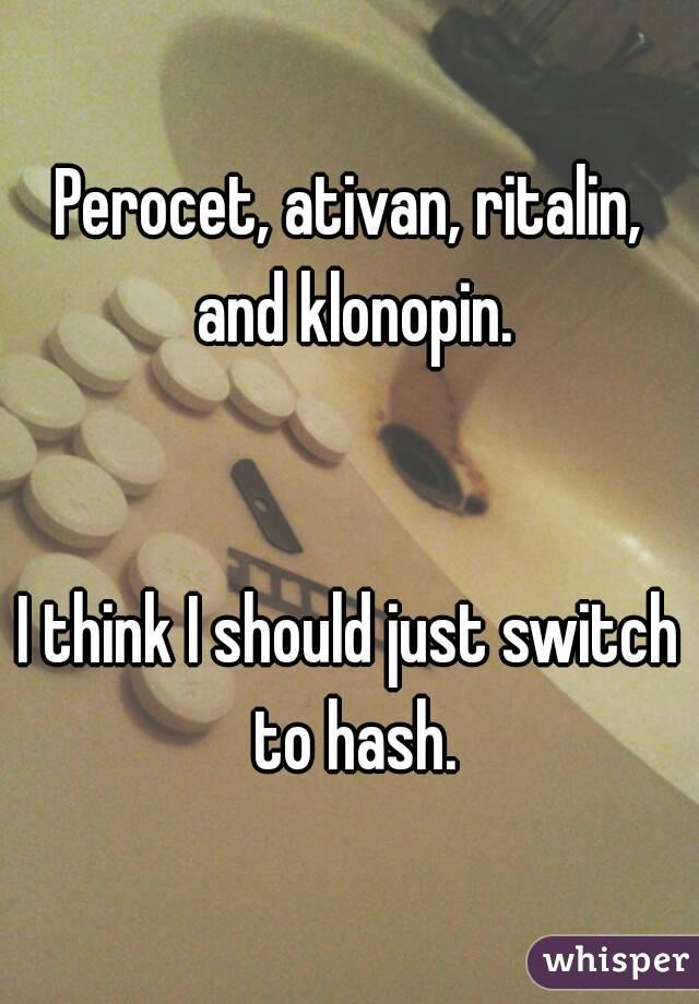 Perocet, ativan, ritalin, and klonopin.


I think I should just switch to hash.