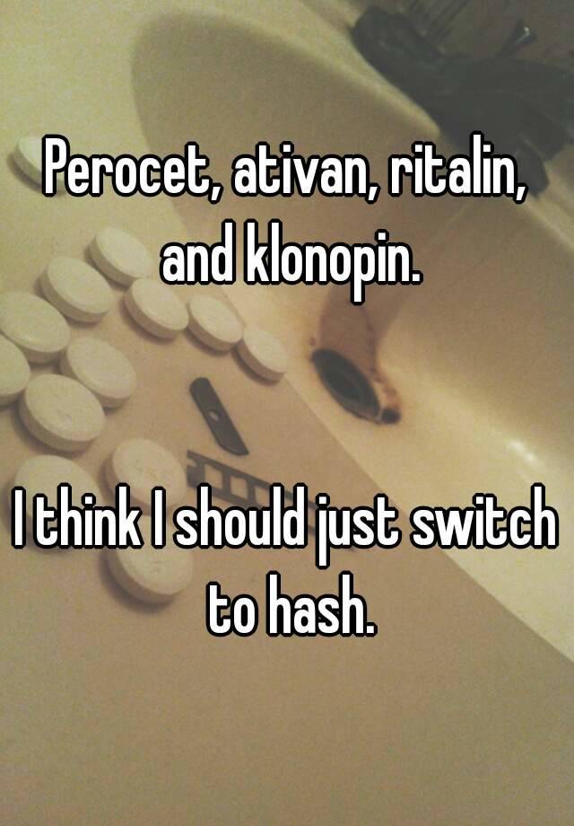 Perocet, ativan, ritalin, and klonopin.


I think I should just switch to hash.