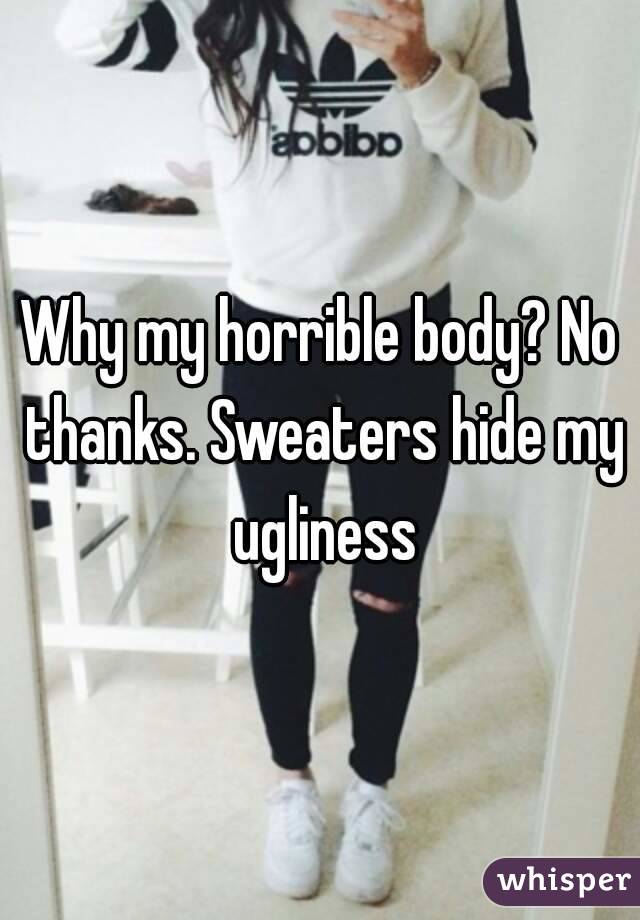 Why my horrible body? No thanks. Sweaters hide my ugliness