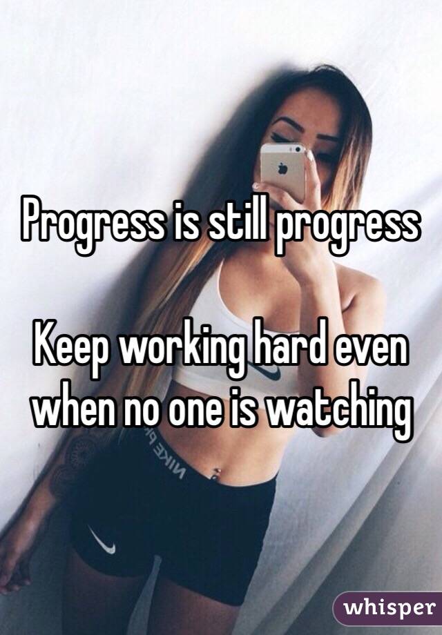 Progress is still progress

Keep working hard even when no one is watching 