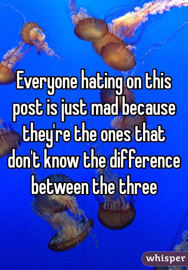 Everyone hating on this post is just mad because they're the ones that don't know the difference between the three 