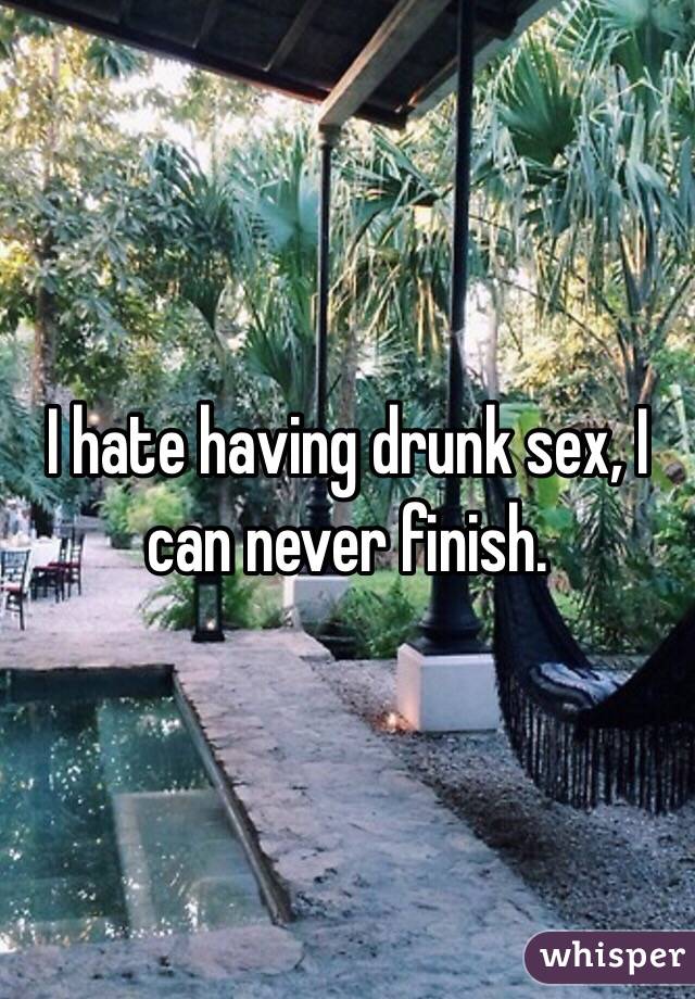 I hate having drunk sex, I can never finish. 