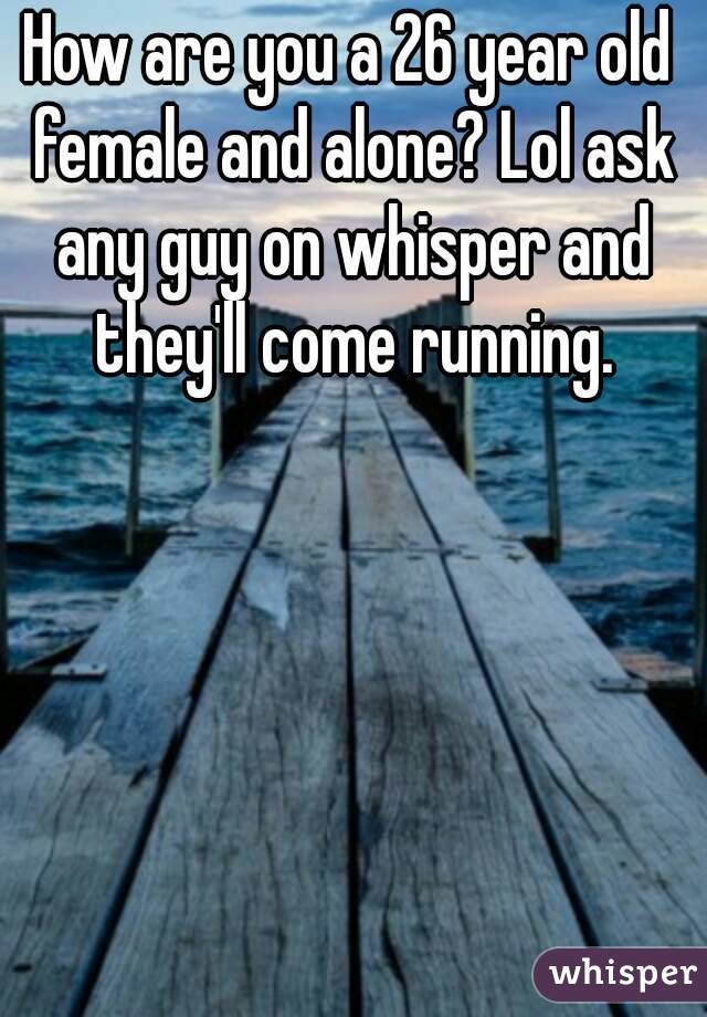 How are you a 26 year old female and alone? Lol ask any guy on whisper and they'll come running.