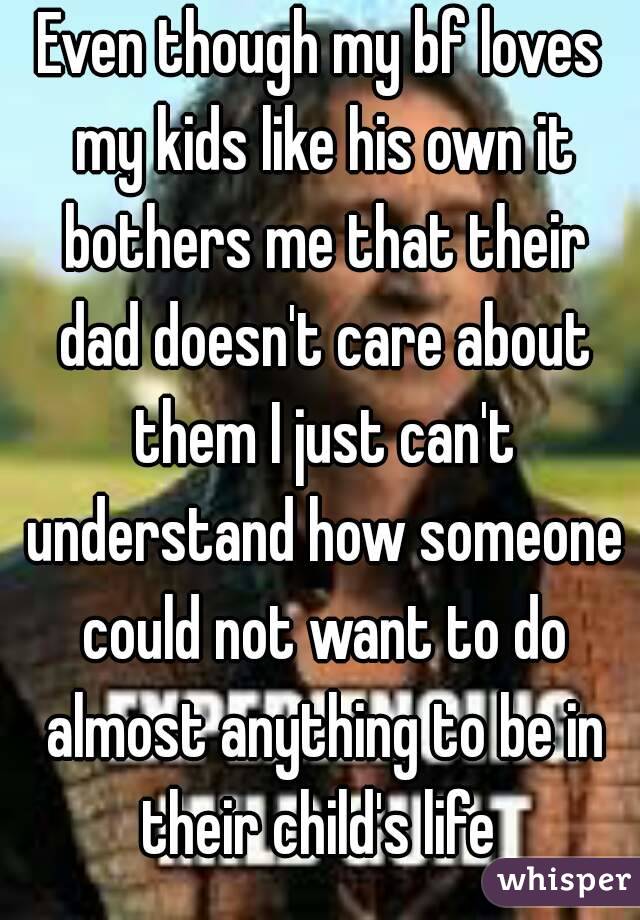 Even though my bf loves my kids like his own it bothers me that their dad doesn't care about them I just can't understand how someone could not want to do almost anything to be in their child's life 