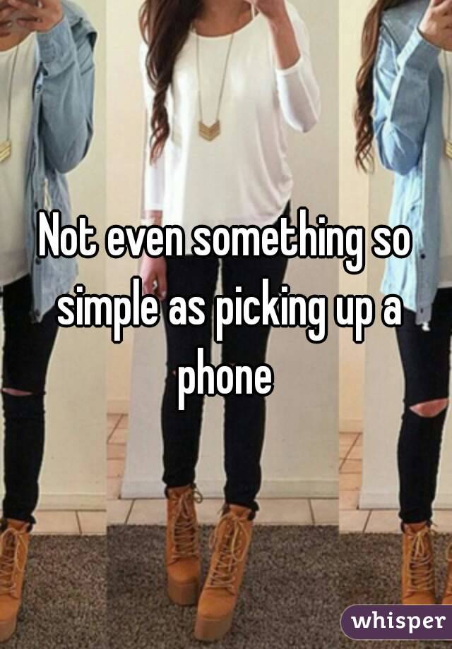 Not even something so simple as picking up a phone 