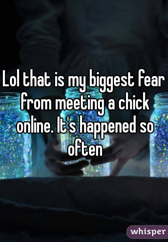 Lol that is my biggest fear from meeting a chick online. It's happened so often