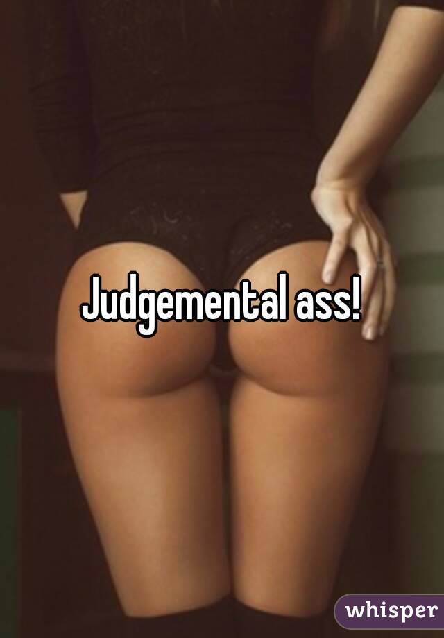 Judgemental ass!