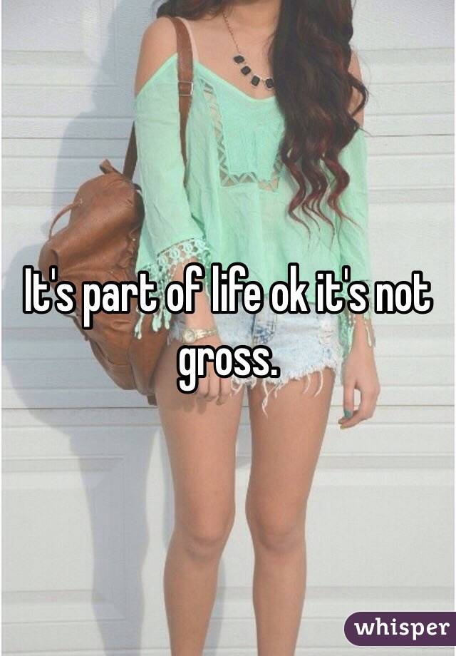 It's part of life ok it's not gross. 
