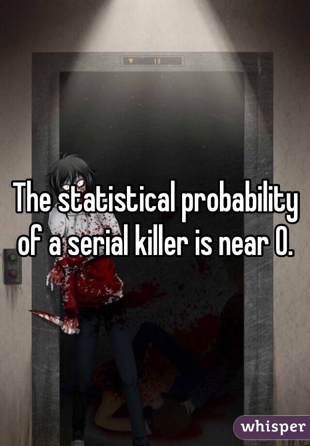The statistical probability of a serial killer is near 0. 