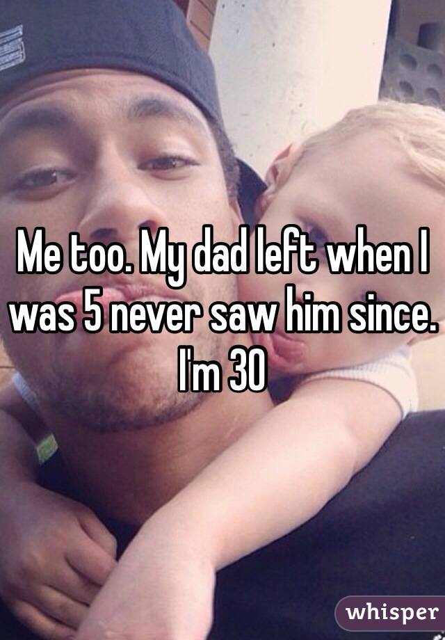 Me too. My dad left when I was 5 never saw him since. I'm 30 