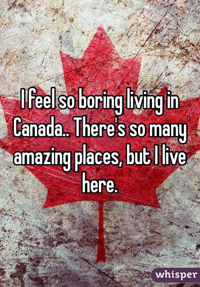 I feel so boring living in Canada.. There's so many amazing places, but I live here.