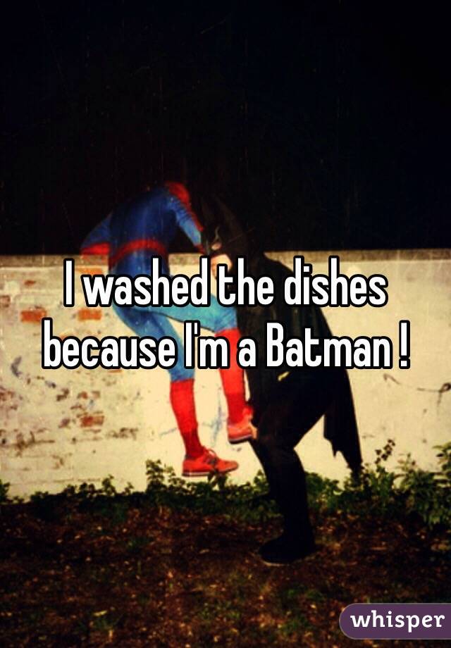 I washed the dishes because I'm a Batman !