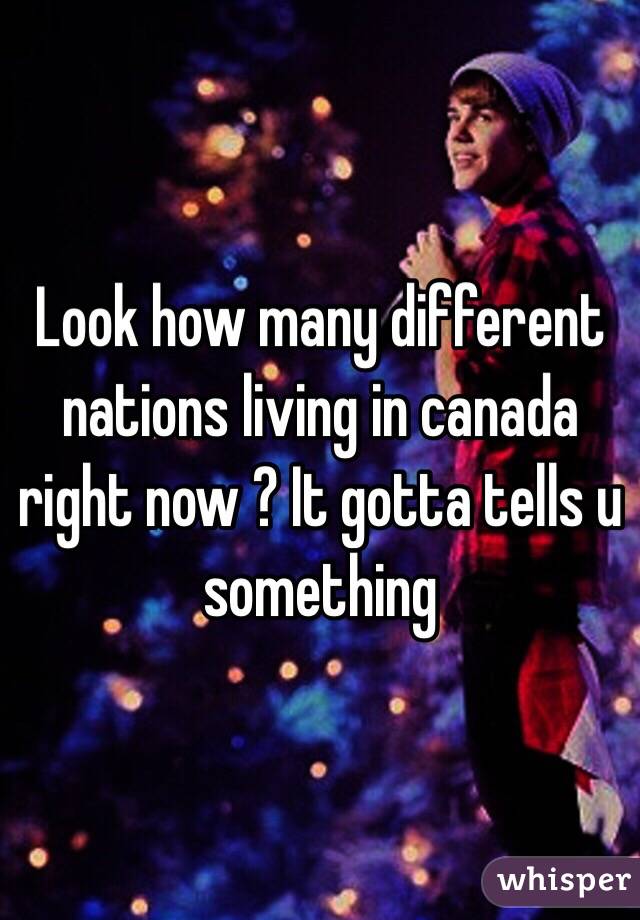 Look how many different nations living in canada right now ? It gotta tells u something
