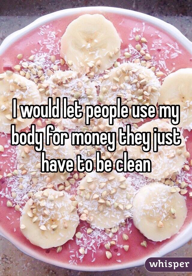I would let people use my body for money they just have to be clean