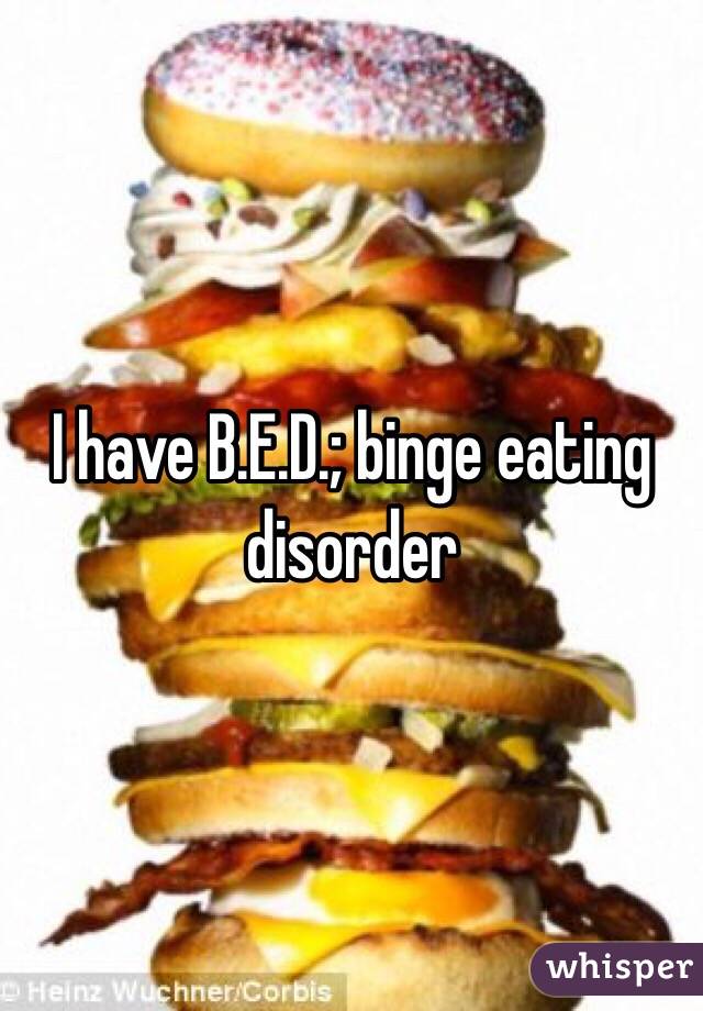 I have B.E.D.; binge eating disorder