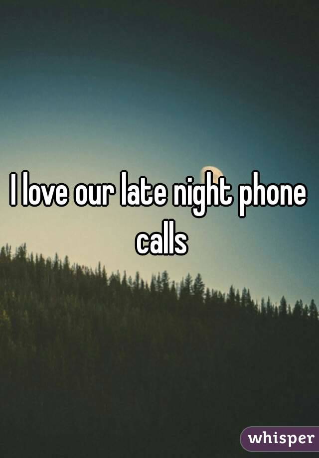 I love our late night phone calls