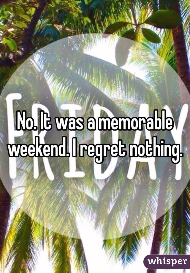 No. It was a memorable weekend. I regret nothing. 