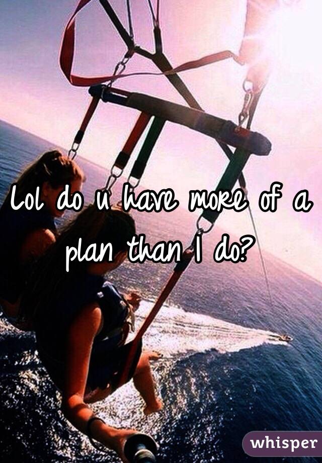 Lol do u have more of a plan than I do?