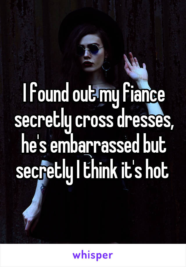 I found out my fiance secretly cross dresses, he's embarrassed but secretly I think it's hot 
