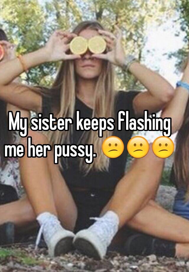 My sister keeps flashing me her pussy